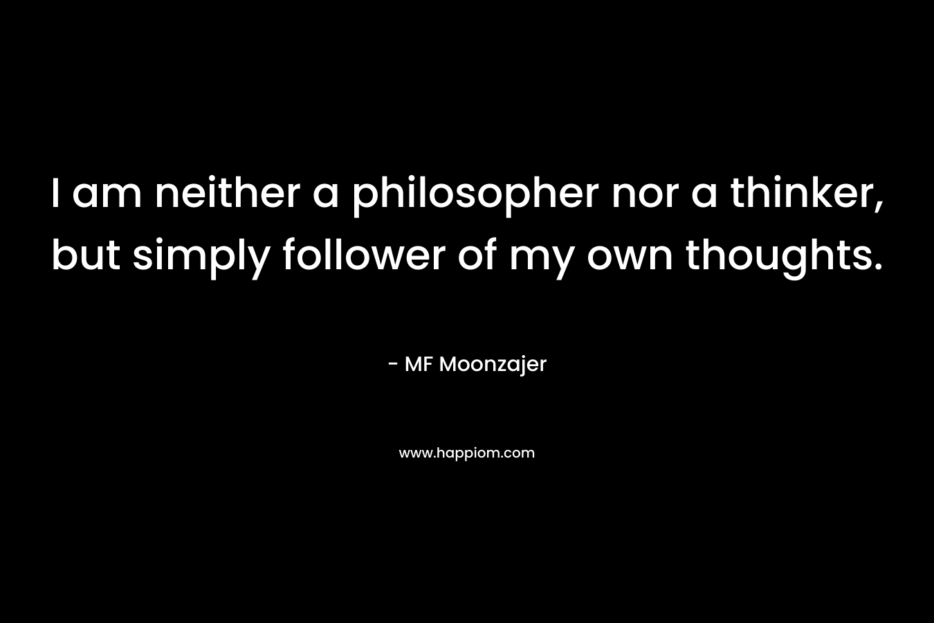 I am neither a philosopher nor a thinker, but simply follower of my own thoughts. – MF Moonzajer