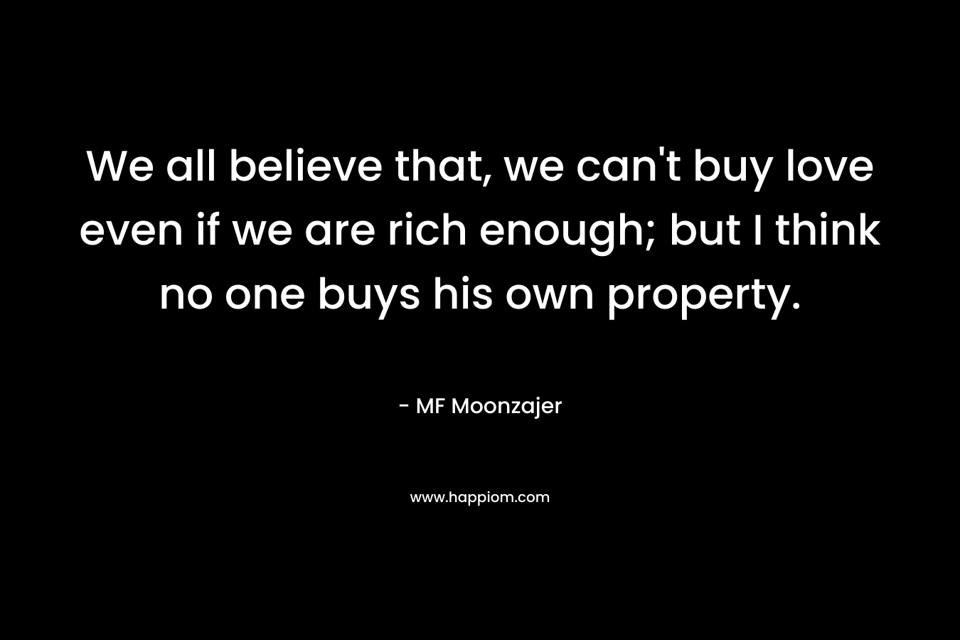 We all believe that, we can't buy love even if we are rich enough; but I think no one buys his own property.
