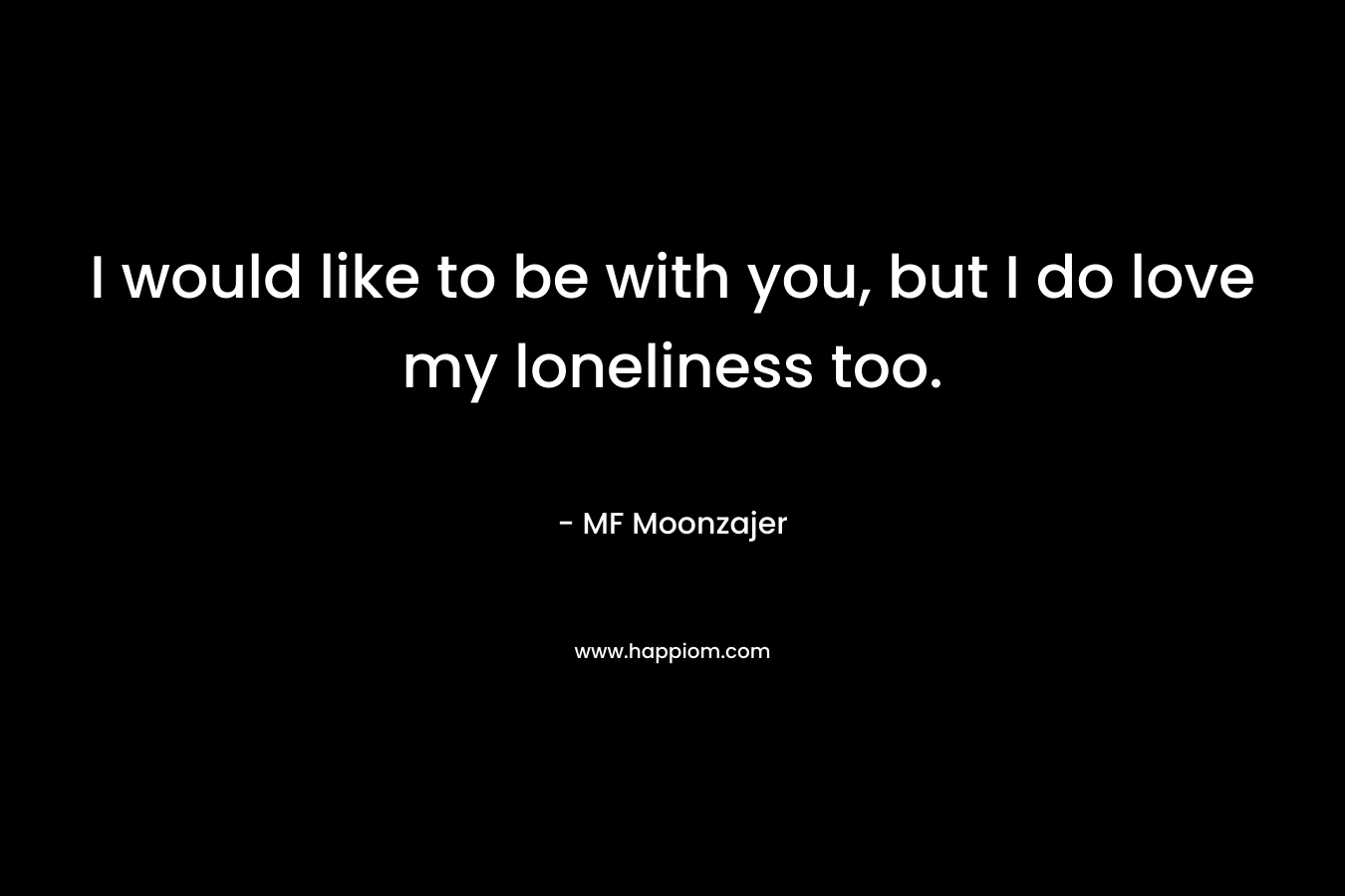 I would like to be with you, but I do love my loneliness too.