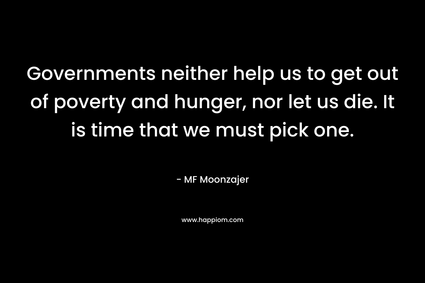 Governments neither help us to get out of poverty and hunger, nor let us die. It is time that we must pick one.