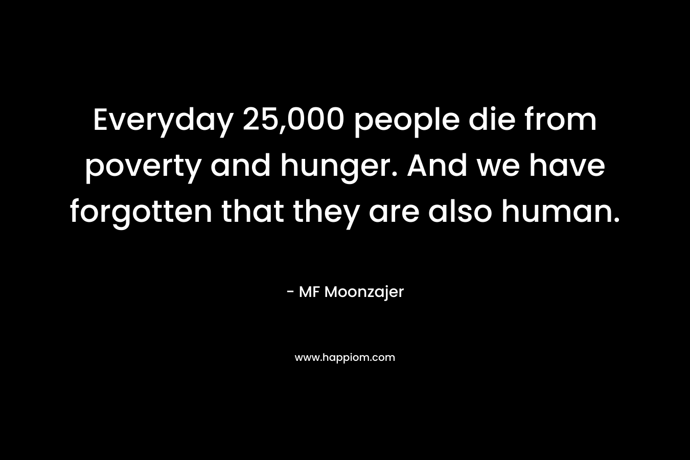 Everyday 25,000 people die from poverty and hunger. And we have forgotten that they are also human.