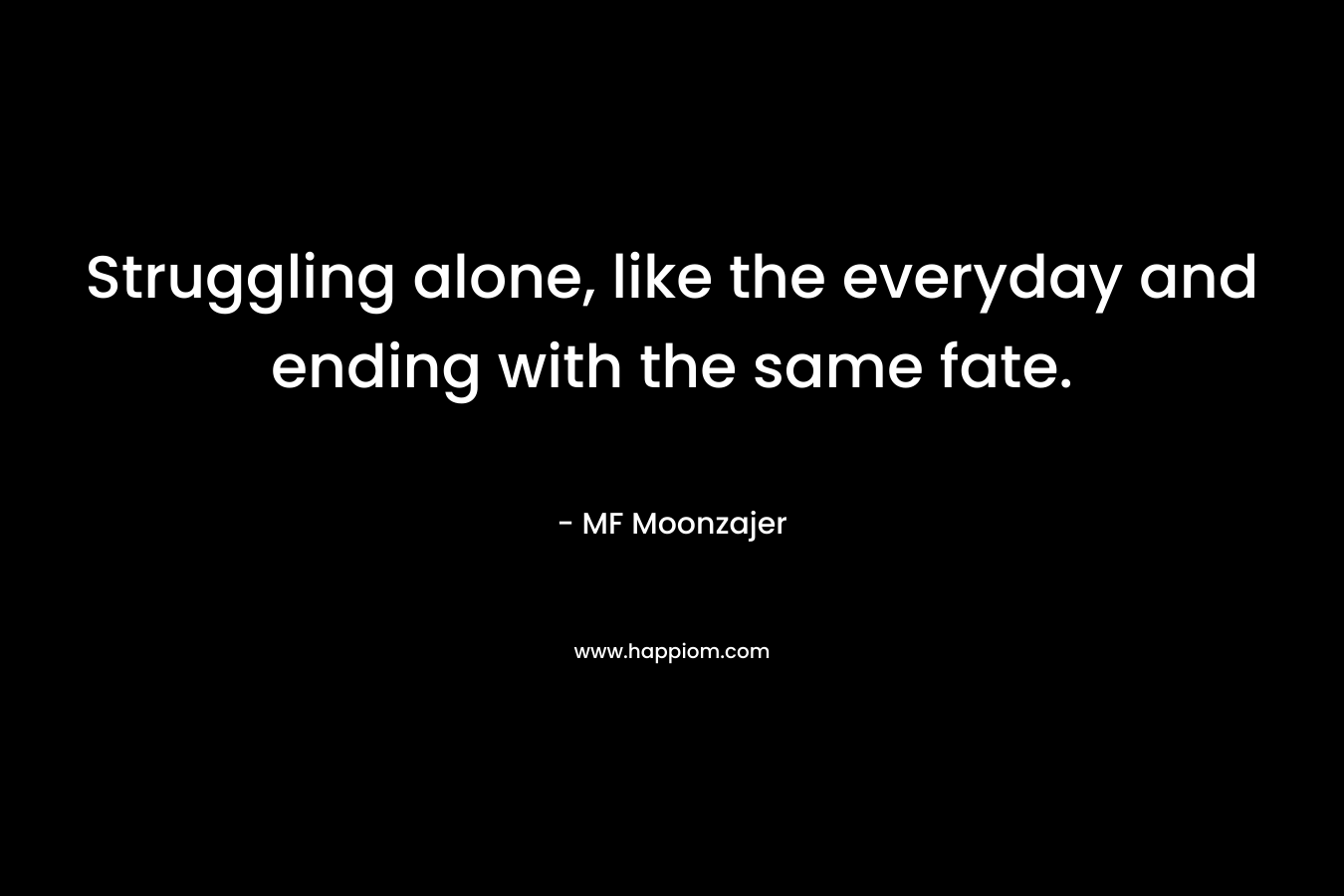 Struggling alone, like the everyday and ending with the same fate. – MF Moonzajer