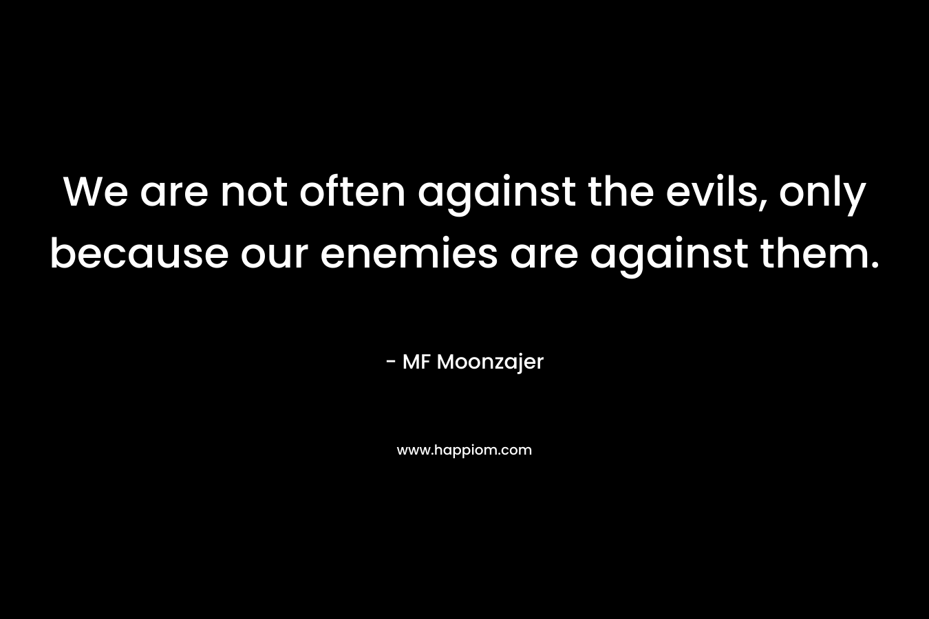 We are not often against the evils, only because our enemies are against them.