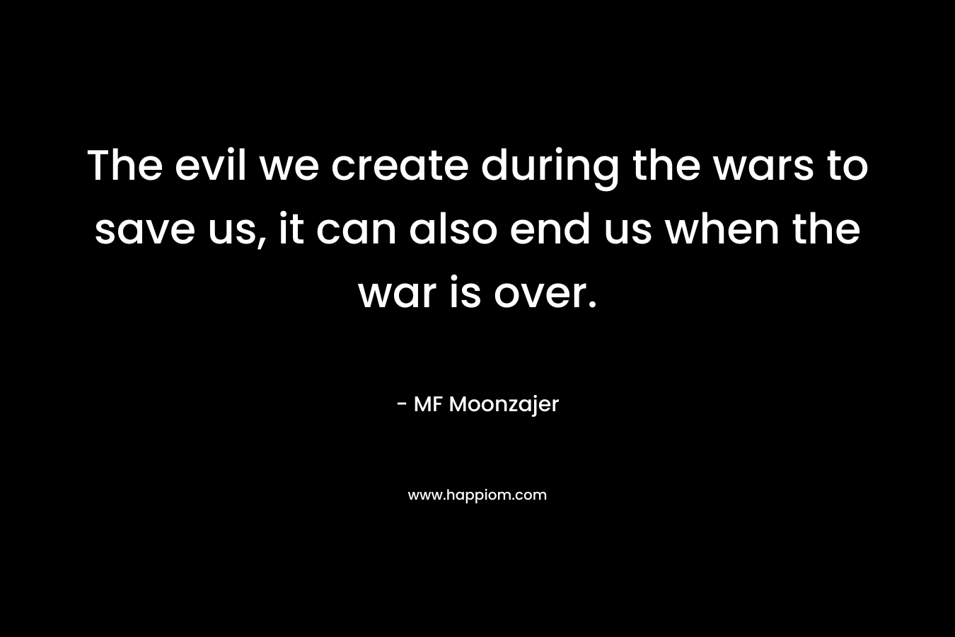 The evil we create during the wars to save us, it can also end us when the war is over.