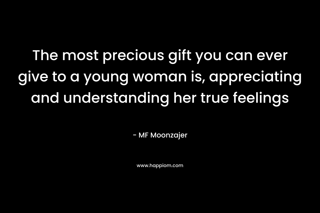 The most precious gift you can ever give to a young woman is, appreciating and understanding her true feelings
