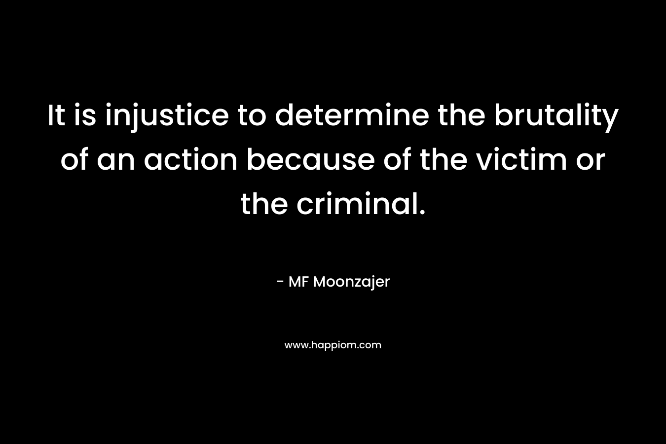 It is injustice to determine the brutality of an action because of the victim or the criminal. – MF Moonzajer