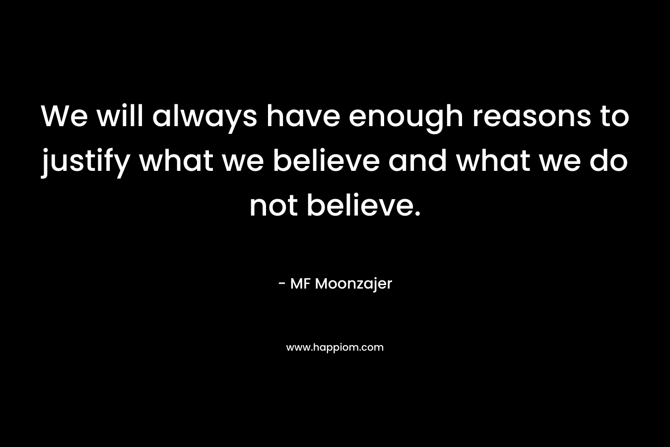 We will always have enough reasons to justify what we believe and what we do not believe.