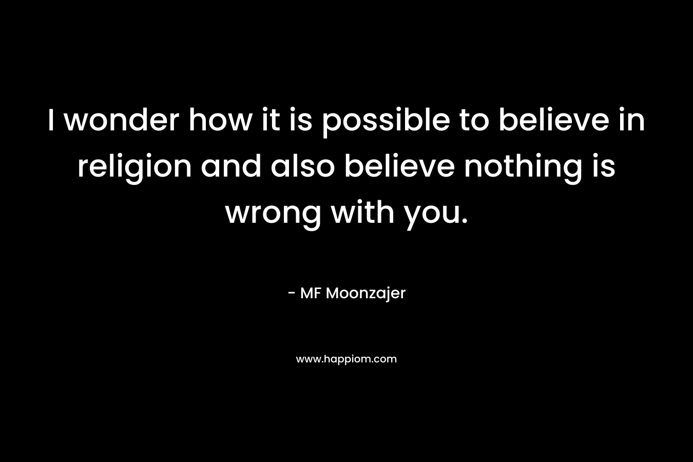 I wonder how it is possible to believe in religion and also believe nothing is wrong with you.