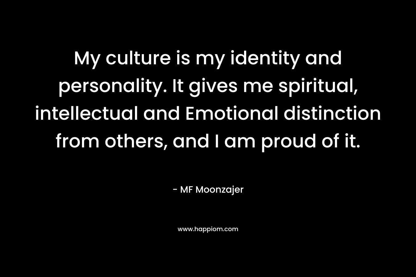 My culture is my identity and personality. It gives me spiritual, intellectual and Emotional distinction from others, and I am proud of it.