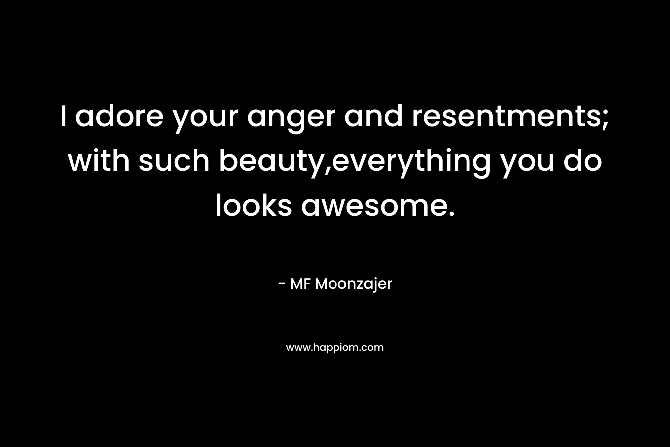 I adore your anger and resentments; with such beauty,everything you do looks awesome. – MF Moonzajer