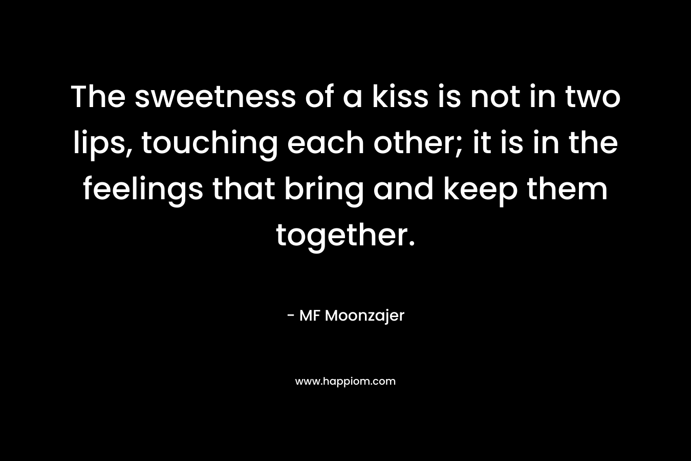 The sweetness of a kiss is not in two lips, touching each other; it is in the feelings that bring and keep them together.