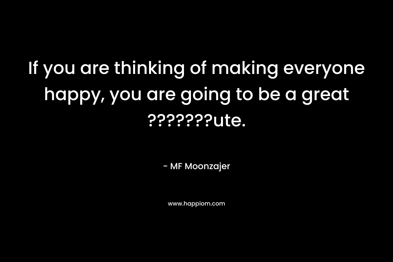 If you are thinking of making everyone happy, you are going to be a great ???????ute. – MF Moonzajer