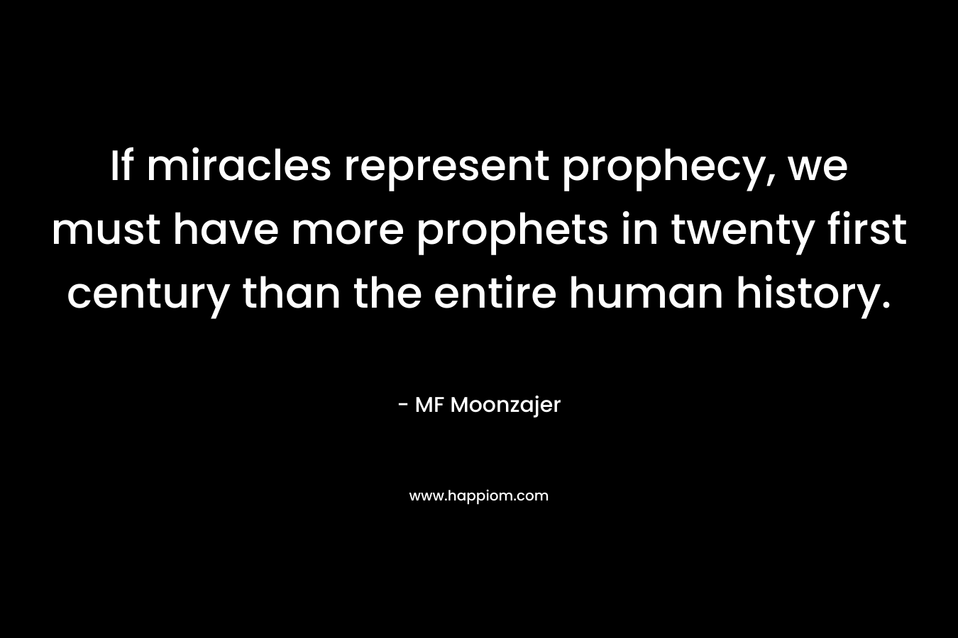 If miracles represent prophecy, we must have more prophets in twenty first century than the entire human history. – MF Moonzajer