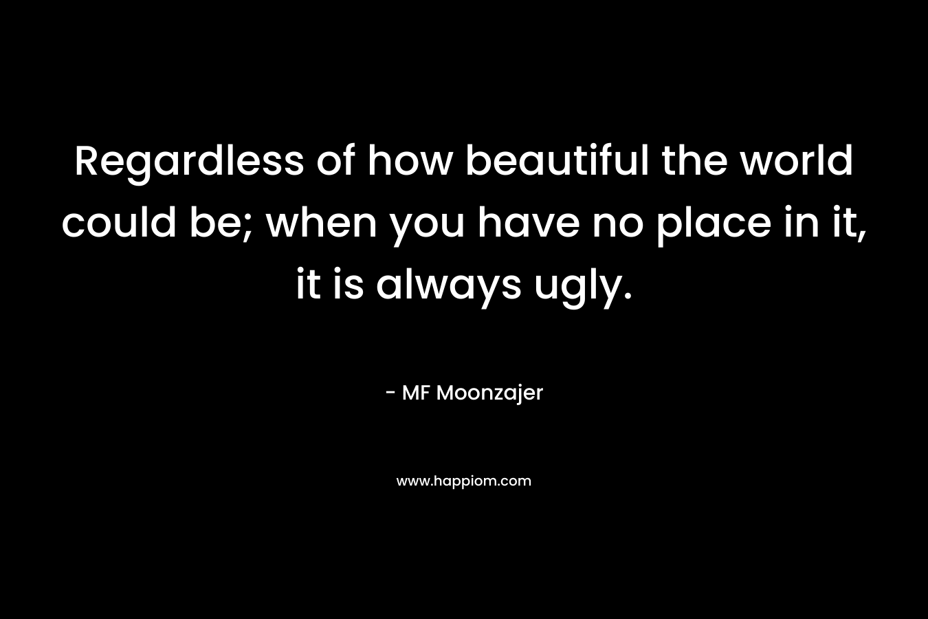 Regardless of how beautiful the world could be; when you have no place in it, it is always ugly.