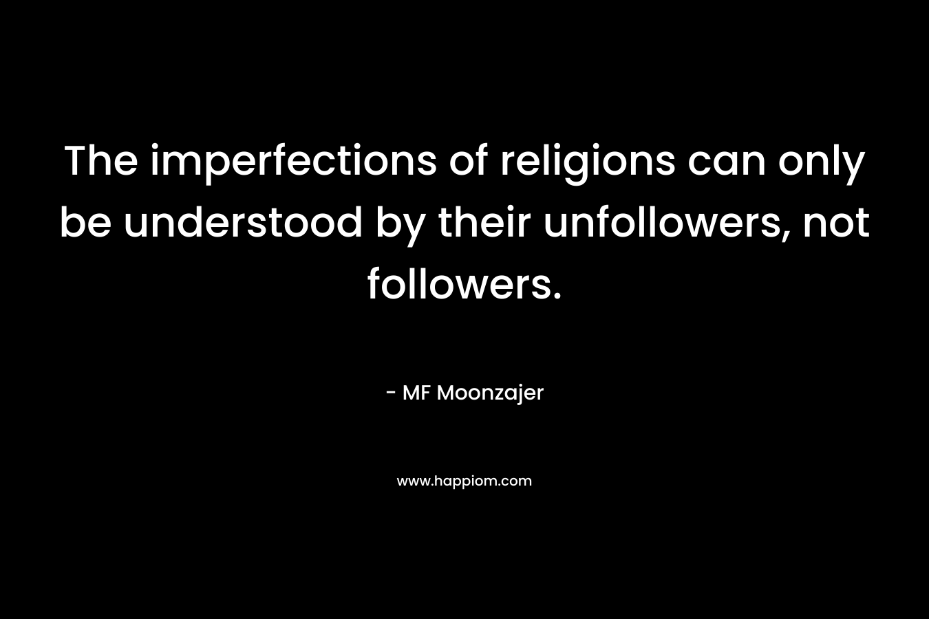 The imperfections of religions can only be understood by their unfollowers, not followers. – MF Moonzajer