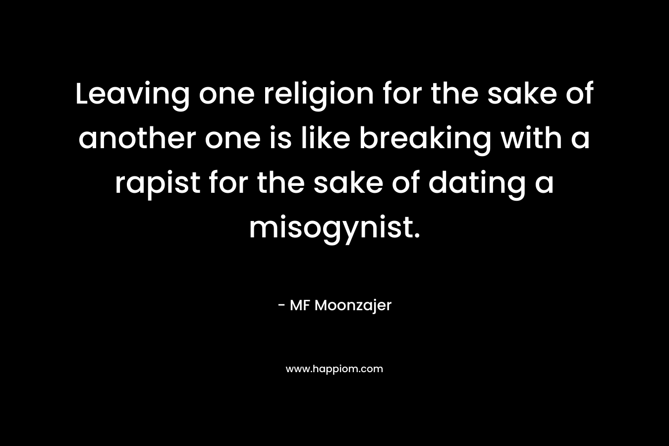 Leaving one religion for the sake of another one is like breaking with a rapist for the sake of dating a misogynist.