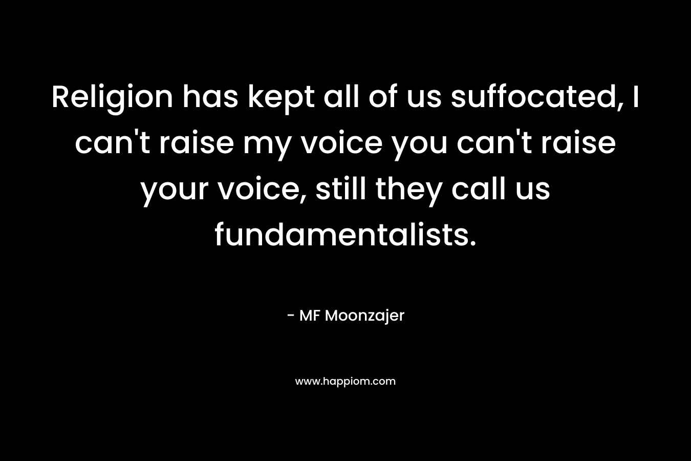 Religion has kept all of us suffocated, I can't raise my voice you can't raise your voice, still they call us fundamentalists.