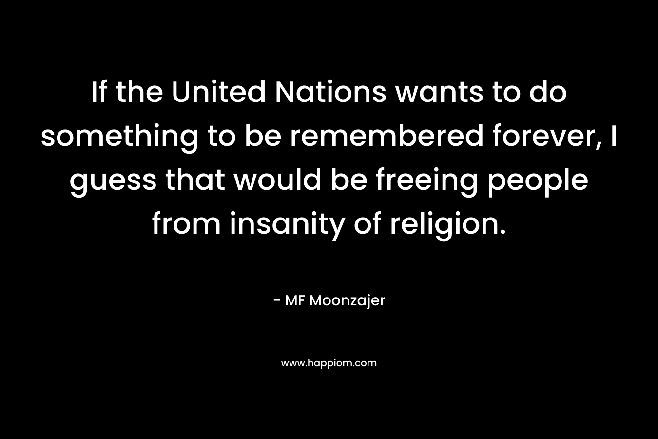 If the United Nations wants to do something to be remembered forever, I guess that would be freeing people from insanity of religion.
