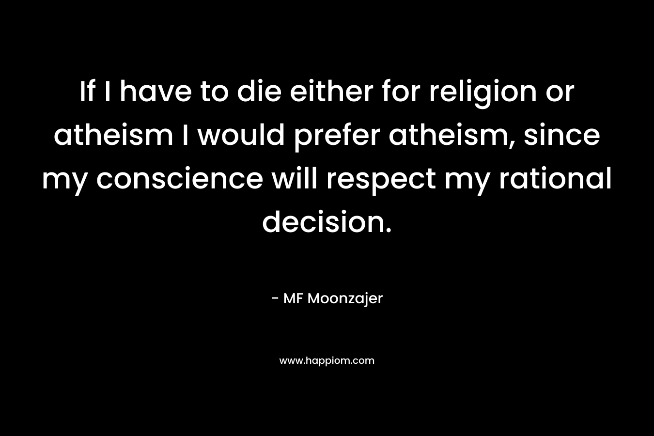 If I have to die either for religion or atheism I would prefer atheism, since my conscience will respect my rational decision.