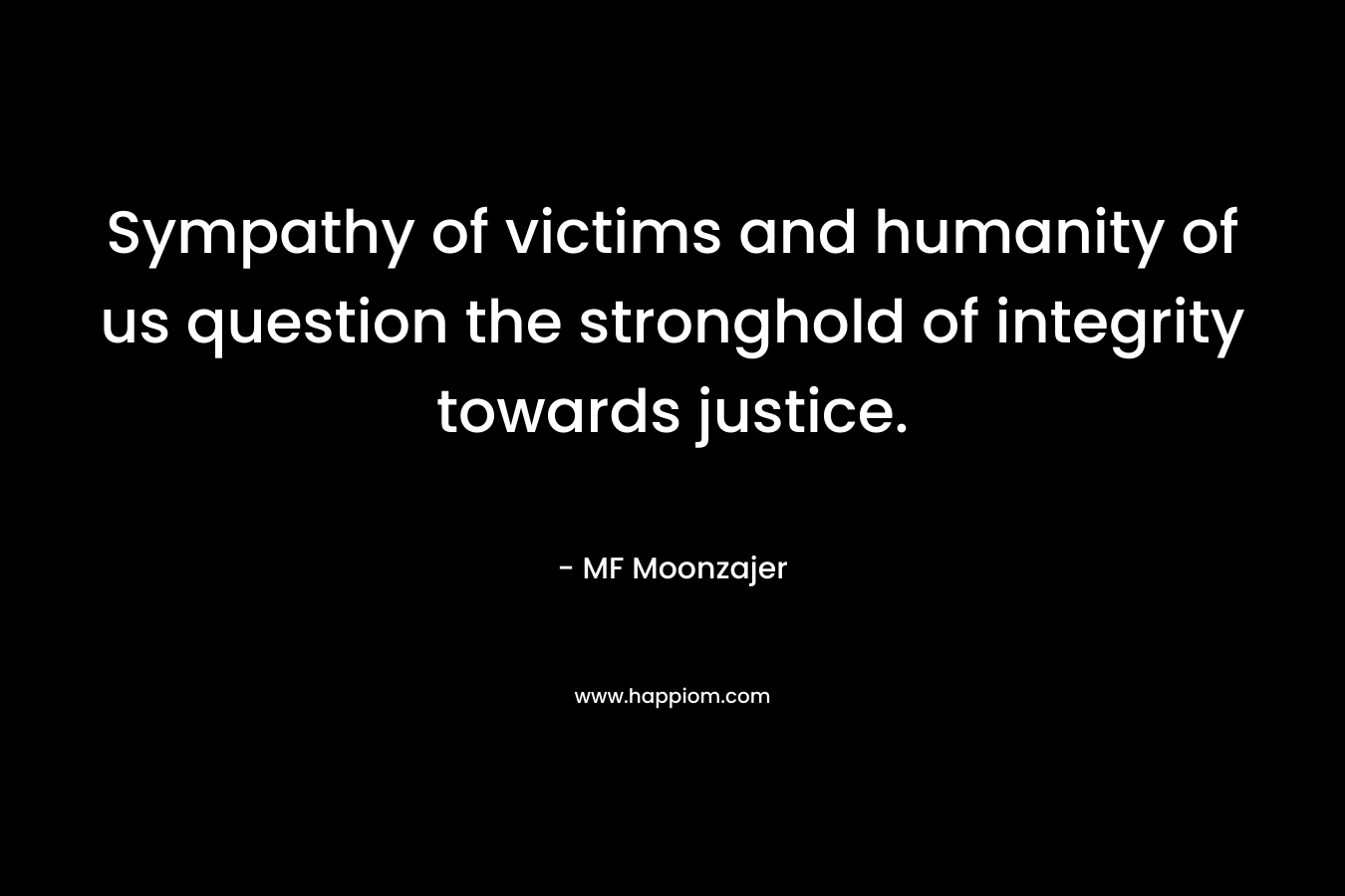 Sympathy of victims and humanity of us question the stronghold of integrity towards justice. – MF Moonzajer