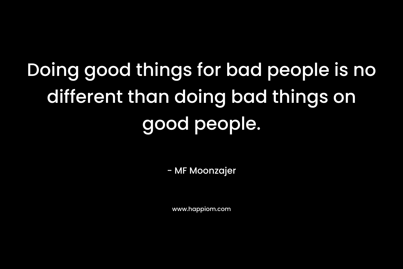 Doing good things for bad people is no different than doing bad things on good people.
