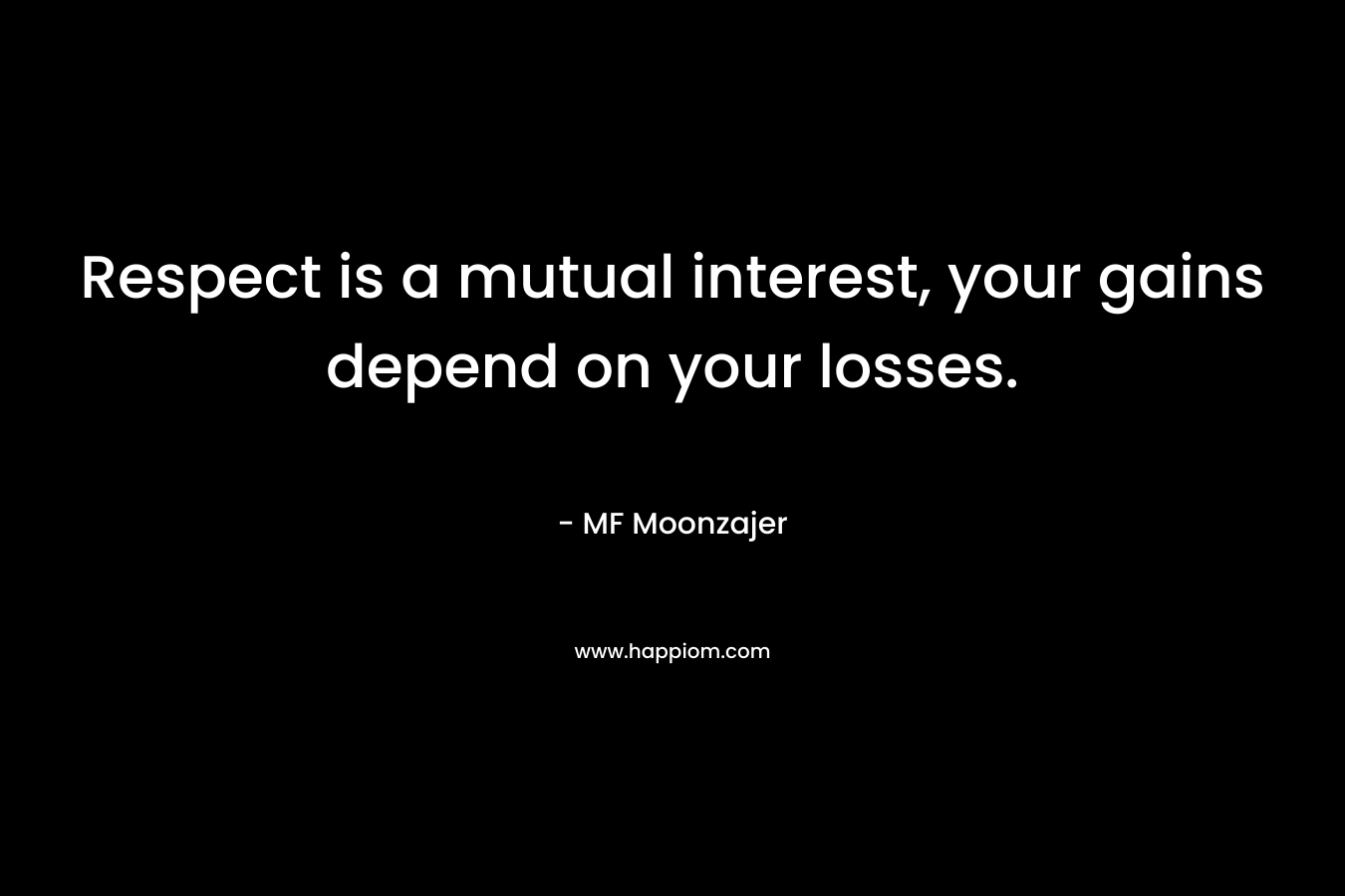 Respect is a mutual interest, your gains depend on your losses. – MF Moonzajer