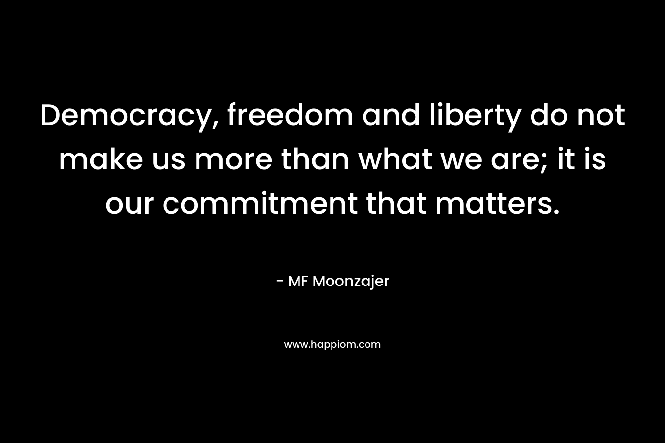 Democracy, freedom and liberty do not make us more than what we are; it is our commitment that matters. – MF Moonzajer