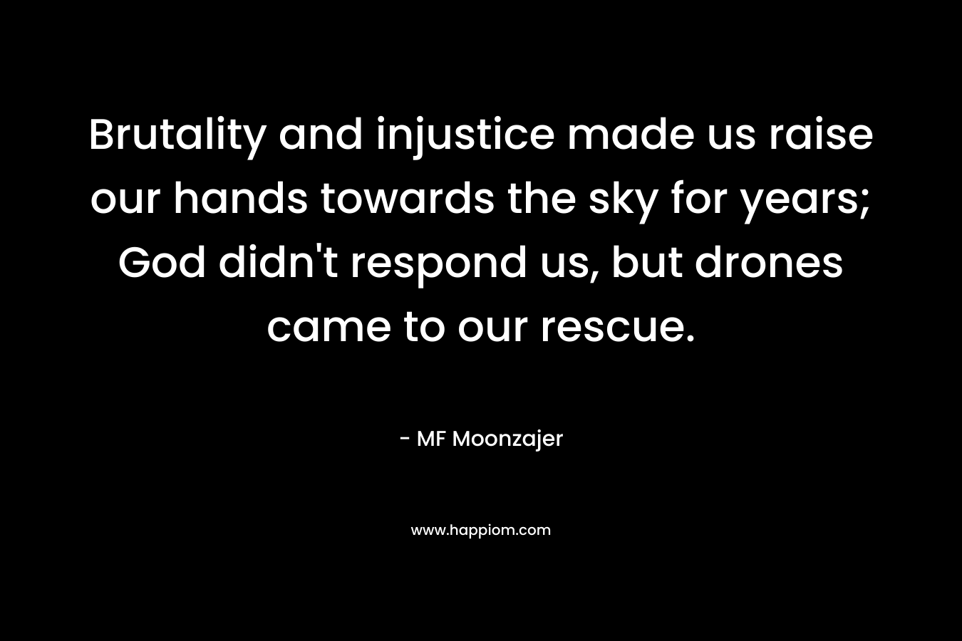 Brutality and injustice made us raise our hands towards the sky for years; God didn’t respond us, but drones came to our rescue. – MF Moonzajer