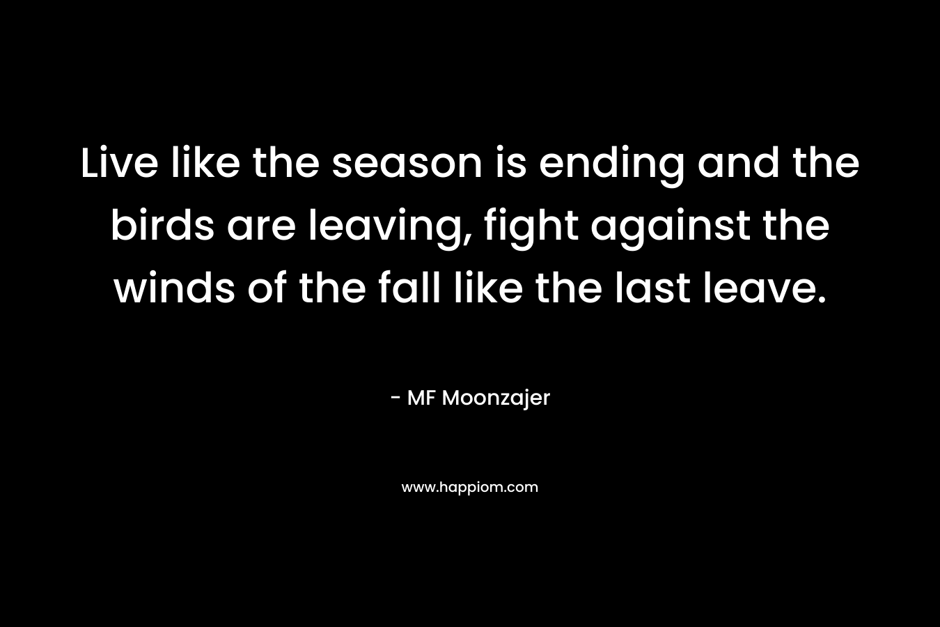 Live like the season is ending and the birds are leaving, fight against the winds of the fall like the last leave. – MF Moonzajer