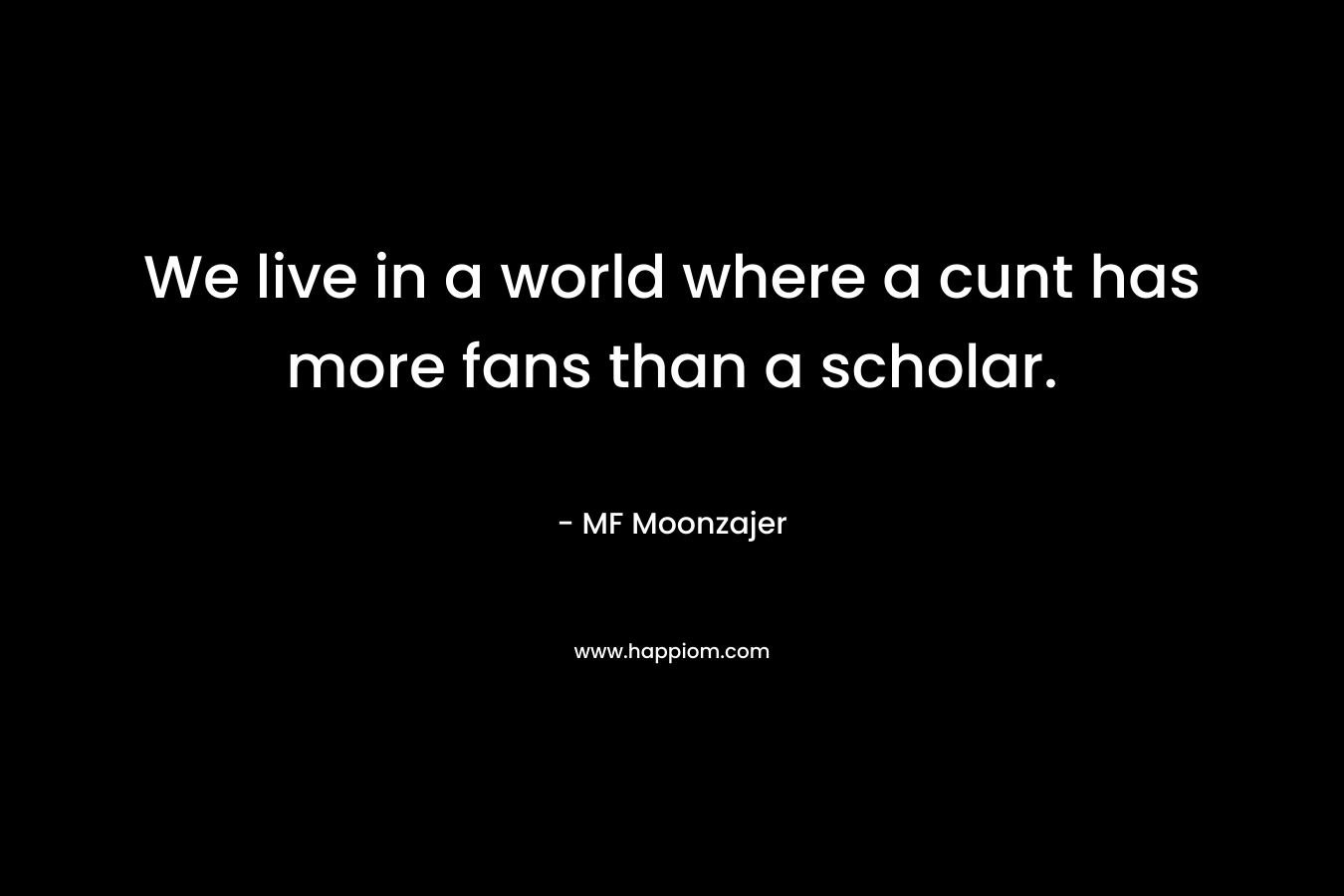 We live in a world where a cunt has more fans than a scholar. – MF Moonzajer