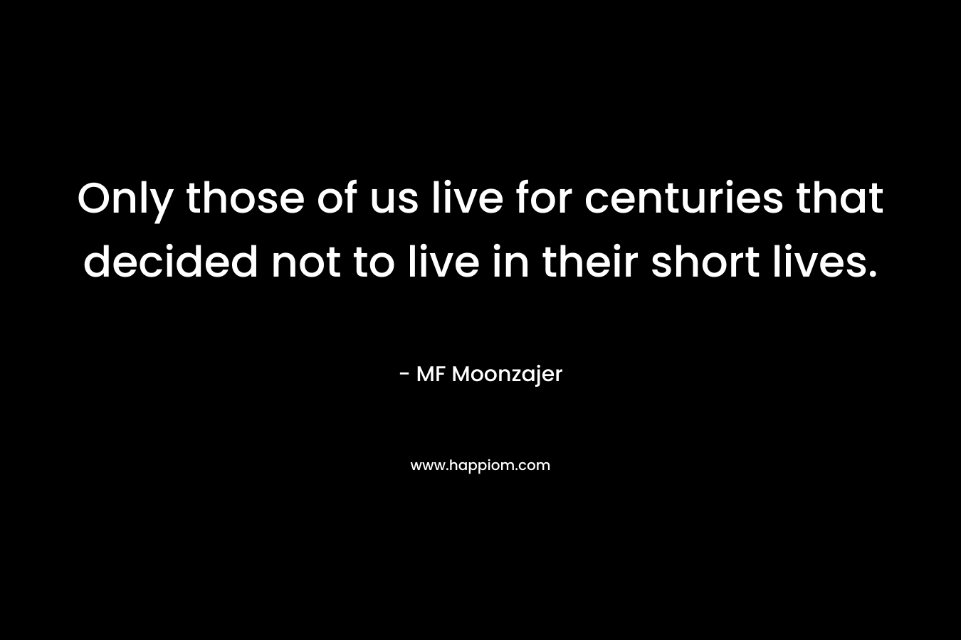Only those of us live for centuries that decided not to live in their short lives. – MF Moonzajer