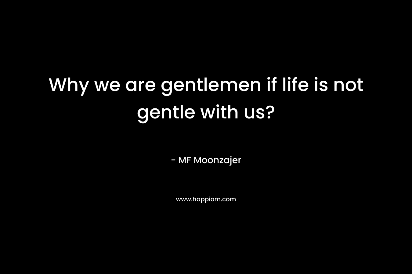 Why we are gentlemen if life is not gentle with us? – MF Moonzajer