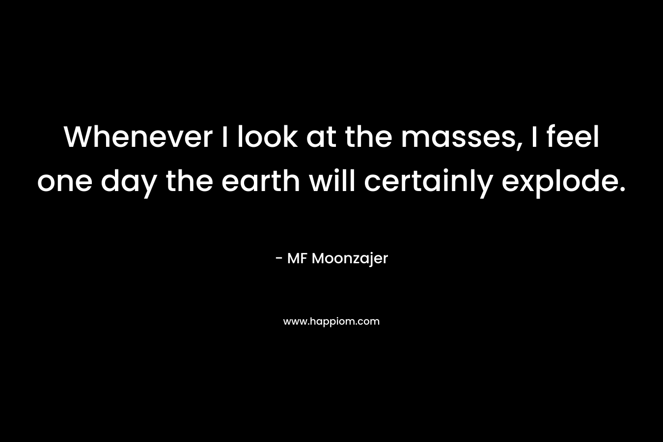 Whenever I look at the masses, I feel one day the earth will certainly explode.