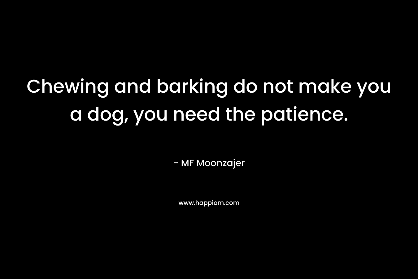 Chewing and barking do not make you a dog, you need the patience.