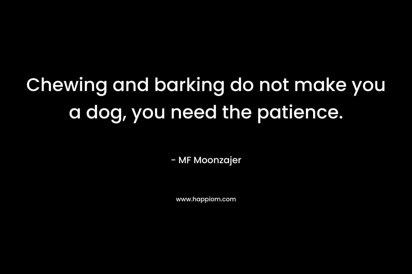Chewing and barking do not make you a dog, you need the patience. – MF Moonzajer