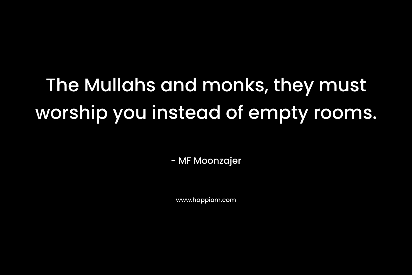 The Mullahs and monks, they must worship you instead of empty rooms. – MF Moonzajer