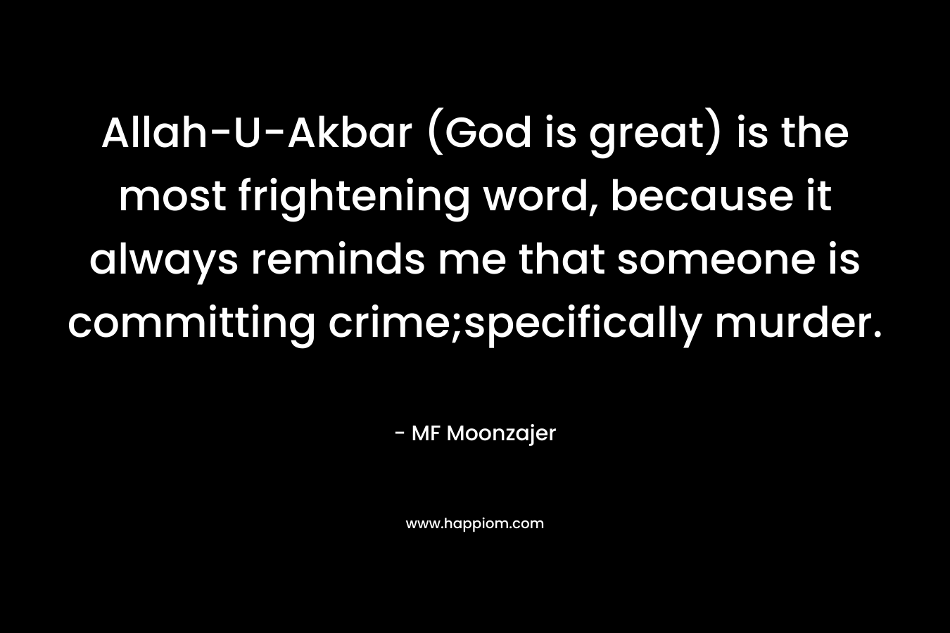 Allah-U-Akbar (God is great) is the most frightening word, because it always reminds me that someone is committing crime;specifically murder. – MF Moonzajer