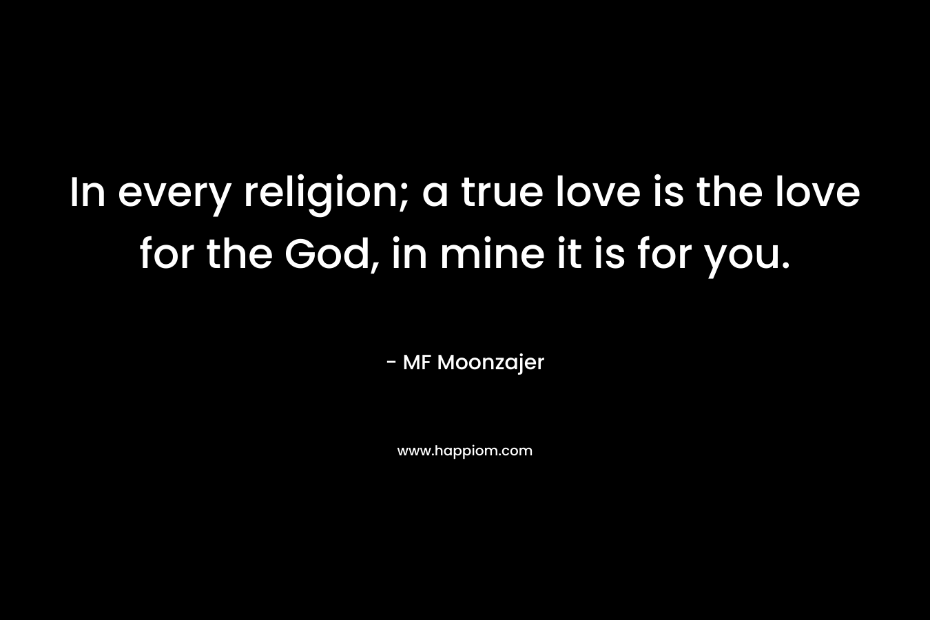 In every religion; a true love is the love for the God, in mine it is for you. – MF Moonzajer