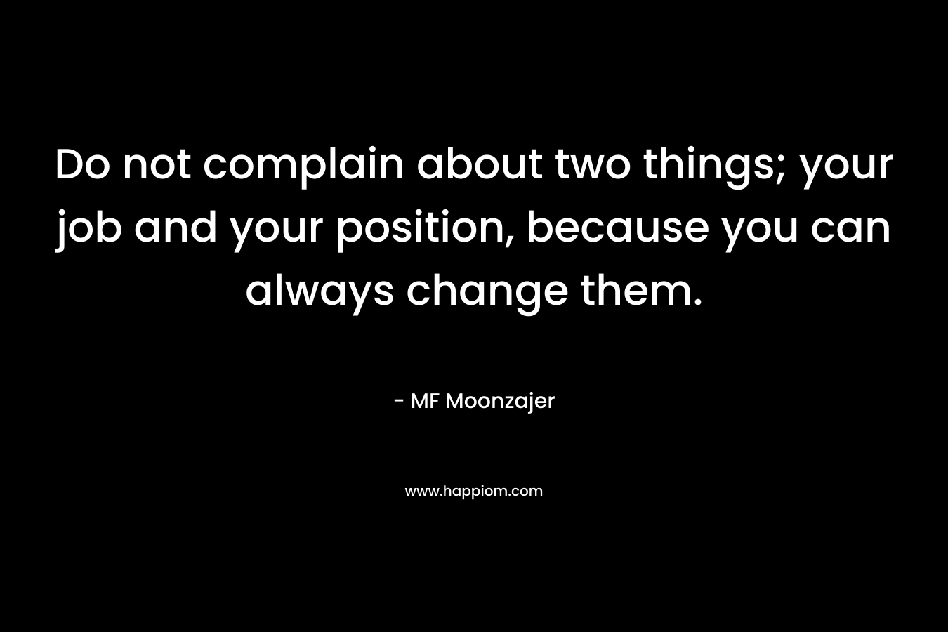 Do not complain about two things; your job and your position, because you can always change them.