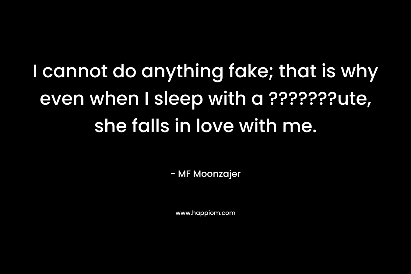 I cannot do anything fake; that is why even when I sleep with a ???????ute, she falls in love with me. – MF Moonzajer