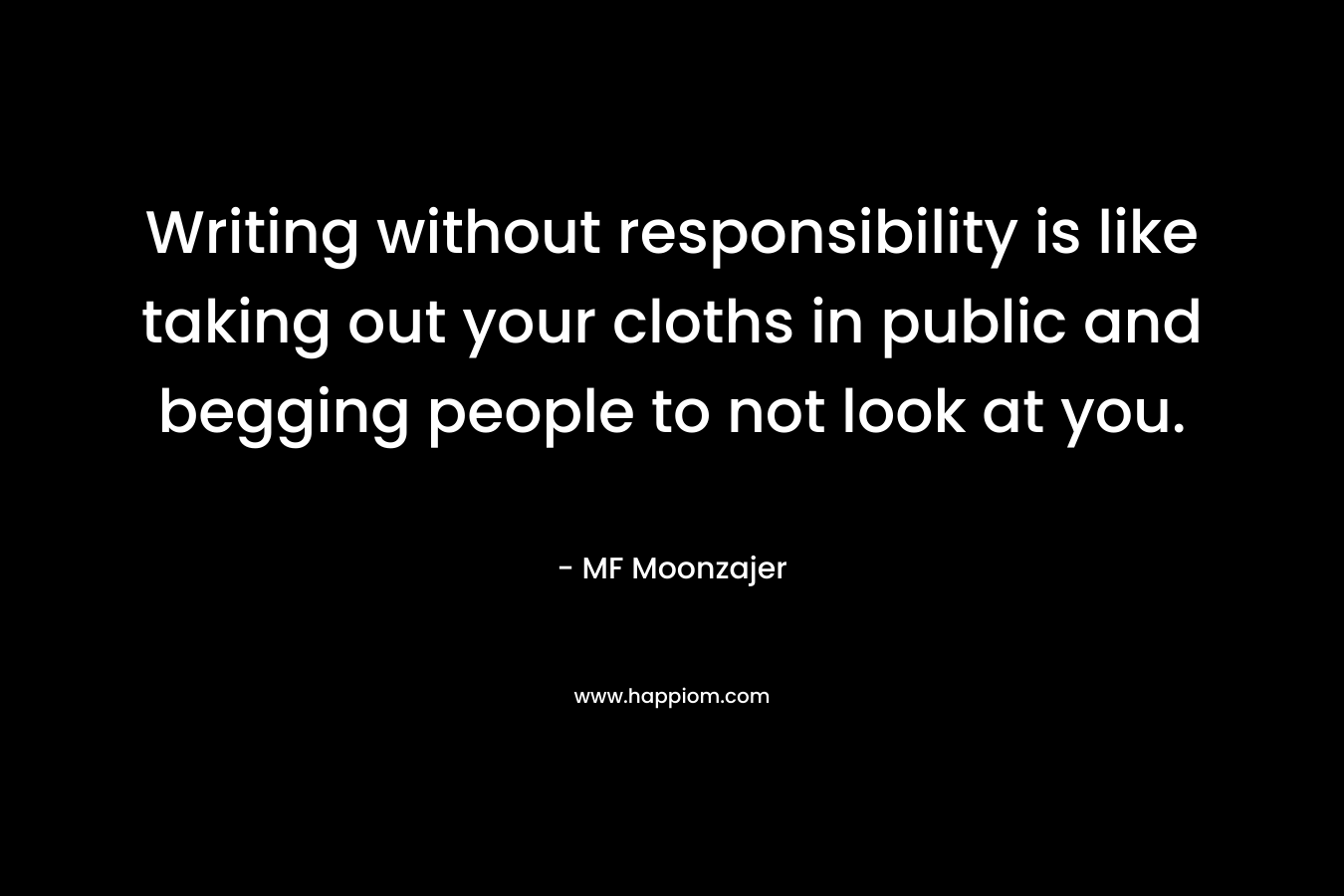 Writing without responsibility is like taking out your cloths in public and begging people to not look at you. – MF Moonzajer