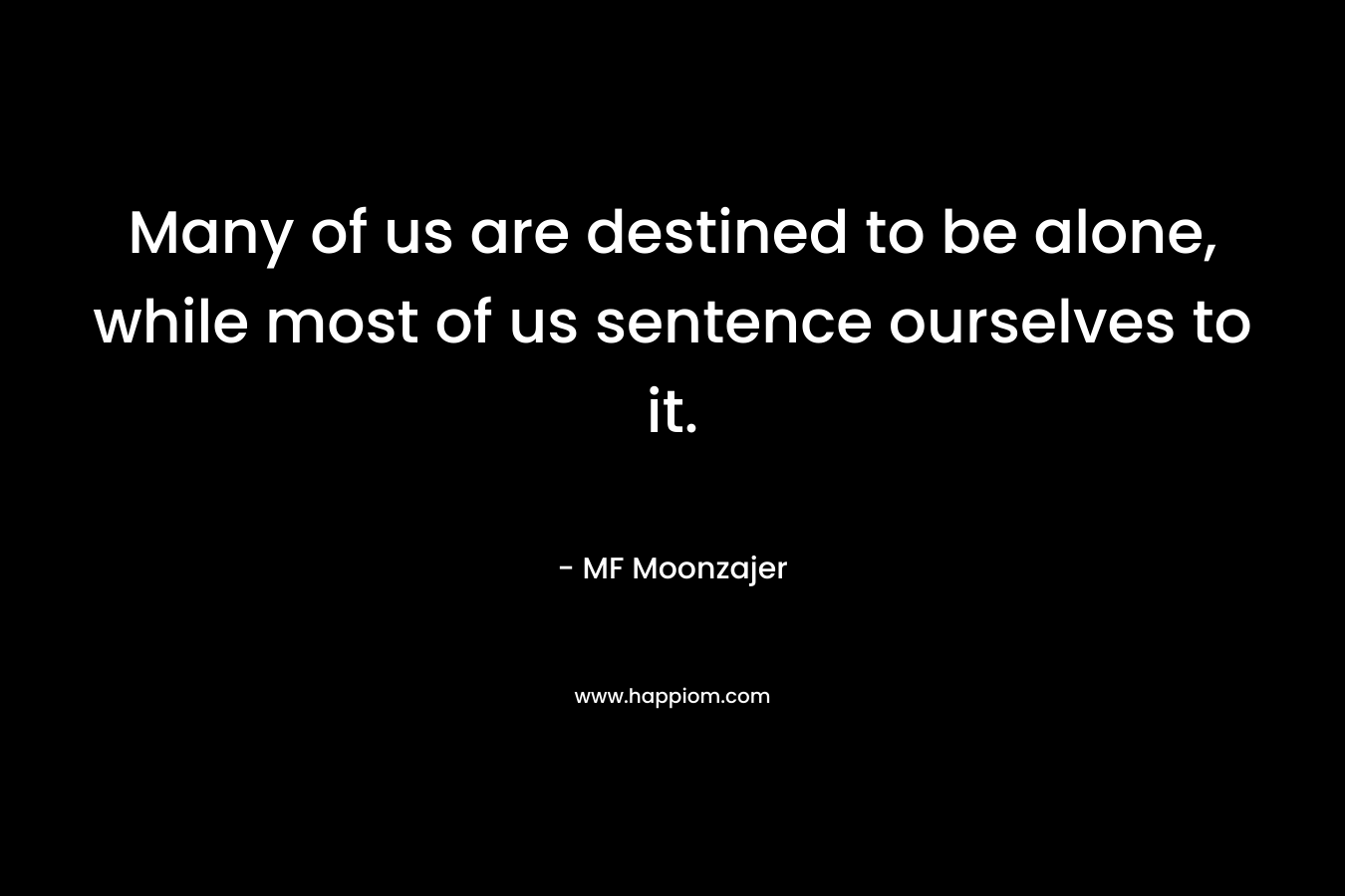 Many of us are destined to be alone, while most of us sentence ourselves to it. – MF Moonzajer