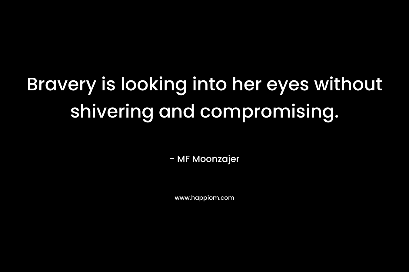Bravery is looking into her eyes without shivering and compromising. – MF Moonzajer