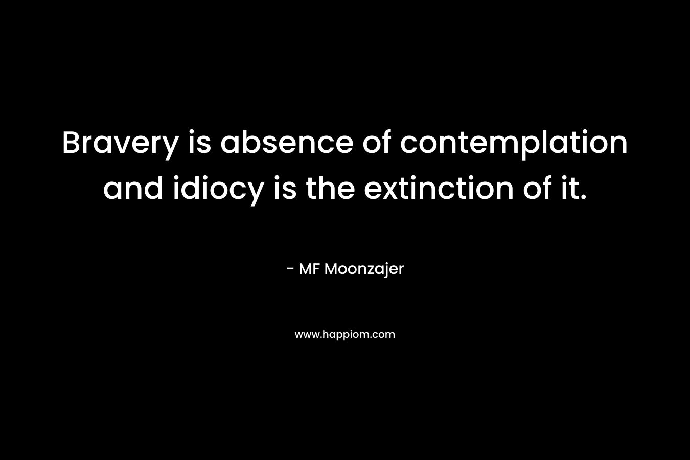 Bravery is absence of contemplation and idiocy is the extinction of it. – MF Moonzajer