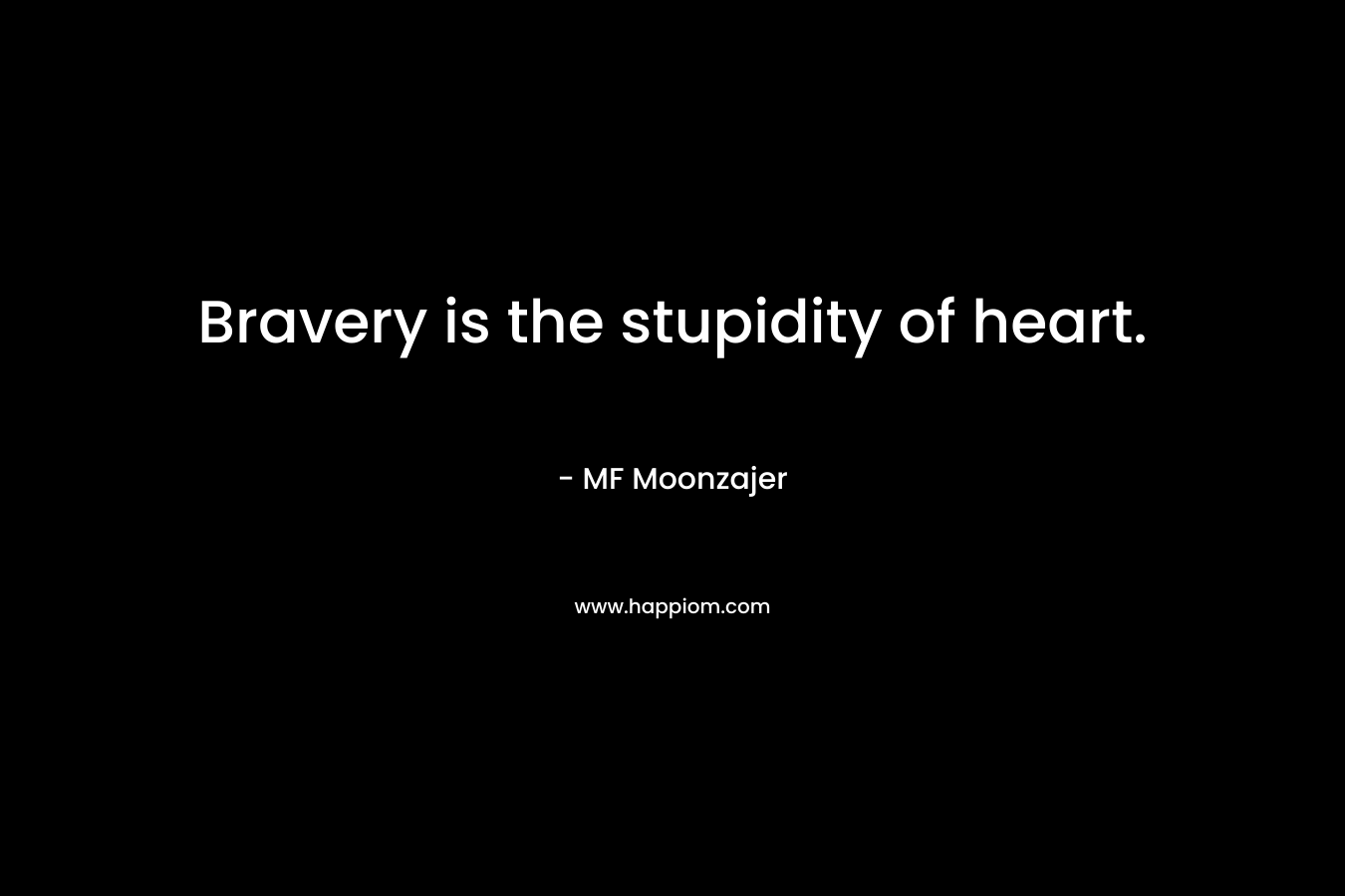 Bravery is the stupidity of heart.