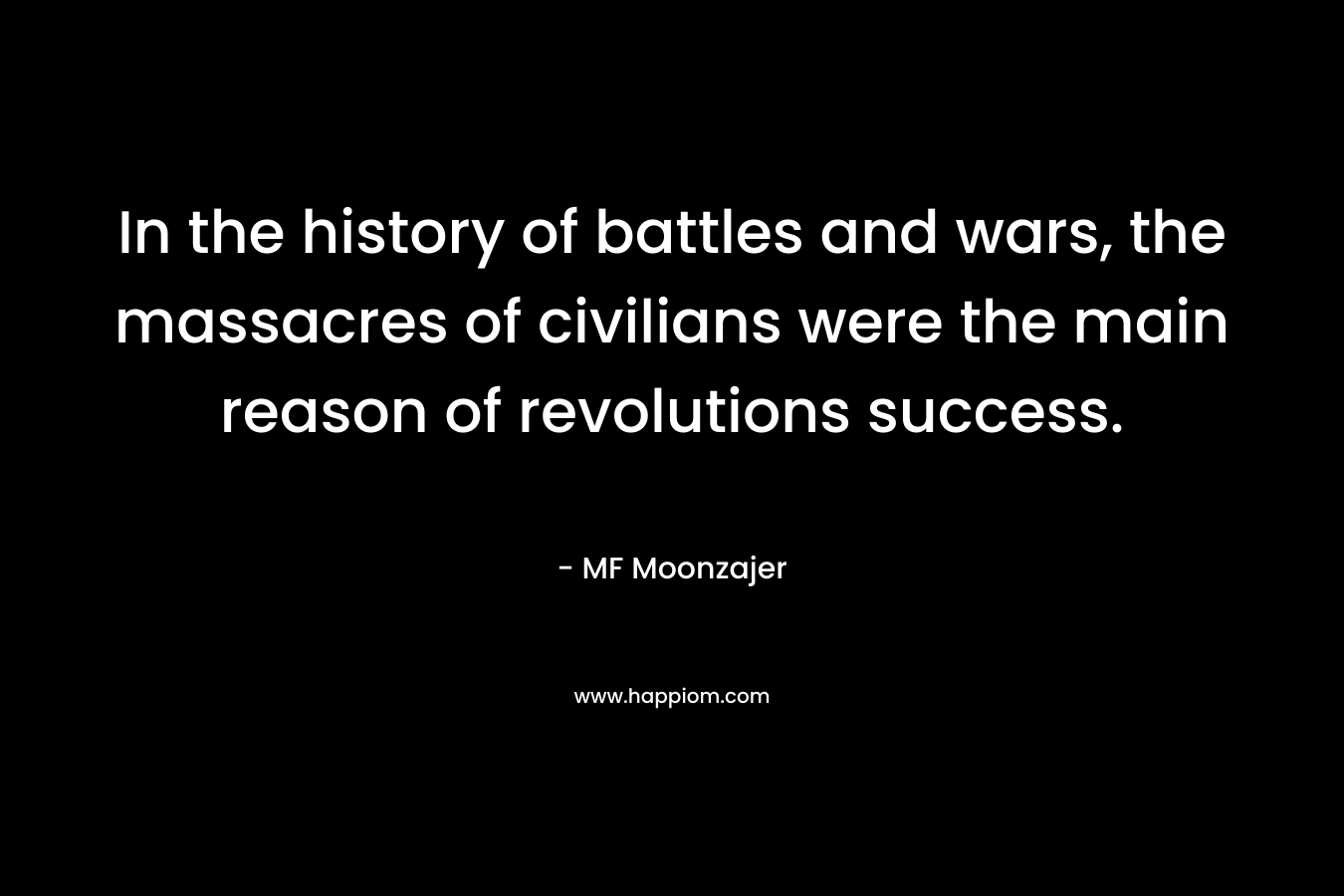 In the history of battles and wars, the massacres of civilians were the main reason of revolutions success. – MF Moonzajer