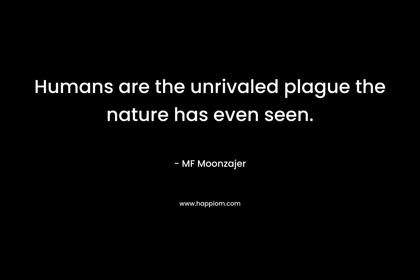 Humans are the unrivaled plague the nature has even seen. – MF Moonzajer