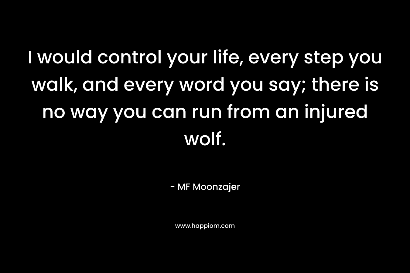 I would control your life, every step you walk, and every word you say; there is no way you can run from an injured wolf. – MF Moonzajer