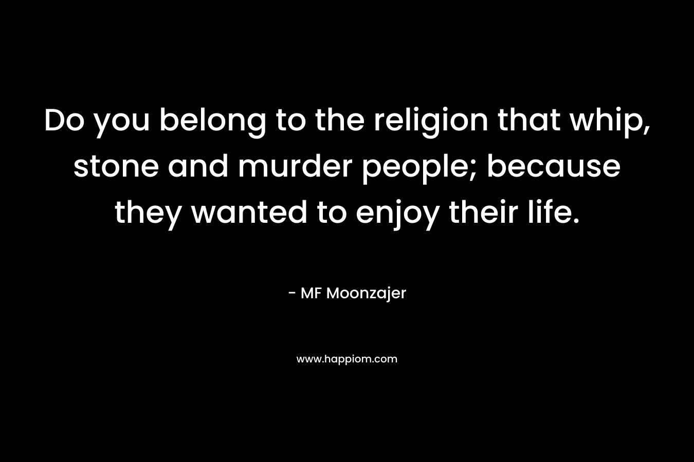 Do you belong to the religion that whip, stone and murder people; because they wanted to enjoy their life. – MF Moonzajer