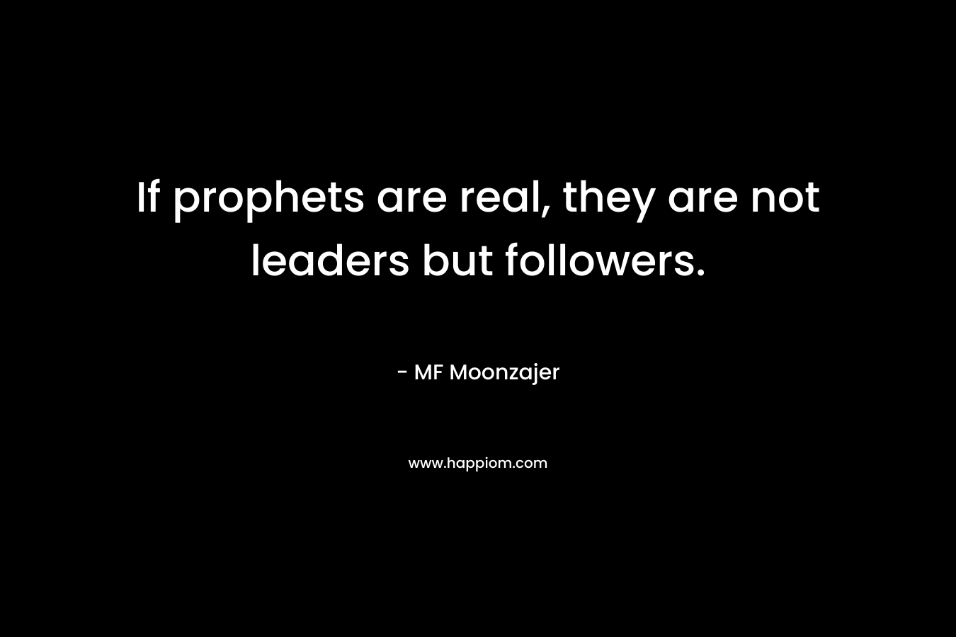 If prophets are real, they are not leaders but followers. – MF Moonzajer